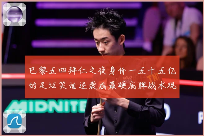 巴黎五四拜仁之夜身价一五十五亿的足坛笑话逆袭成最硬底牌战术观察