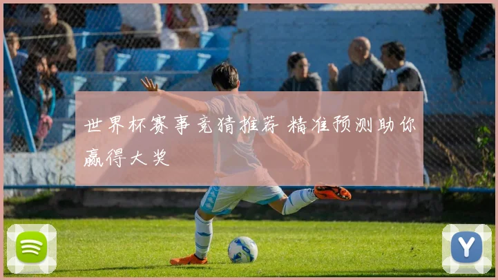 世界杯赛事竞猜推荐 精准预测助你赢得大奖