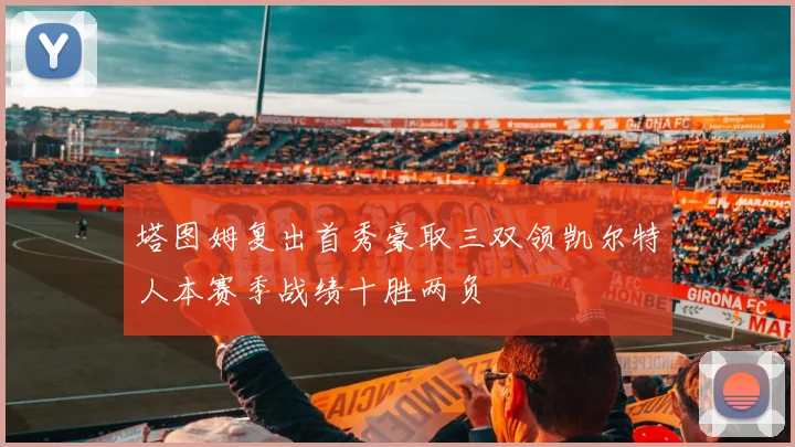 塔图姆复出首秀豪取三双领凯尔特人本赛季战绩十胜两负