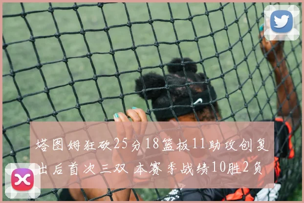 塔图姆狂砍25分18篮板11助攻创复出后首次三双 本赛季战绩10胜2负强势回归