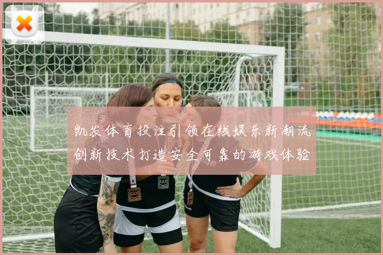 凯发体育投注引领在线娱乐新潮流创新技术打造安全可靠的游戏体验
