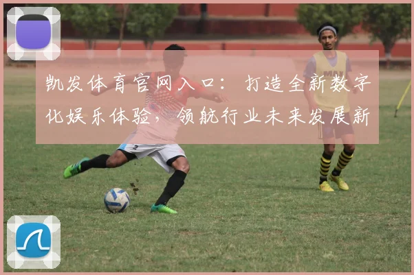 凯发体育官网入口：打造全新数字化娱乐体验，领航行业未来发展新趋势