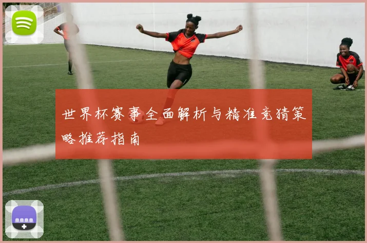 世界杯赛事全面解析与精准竞猜策略推荐指南