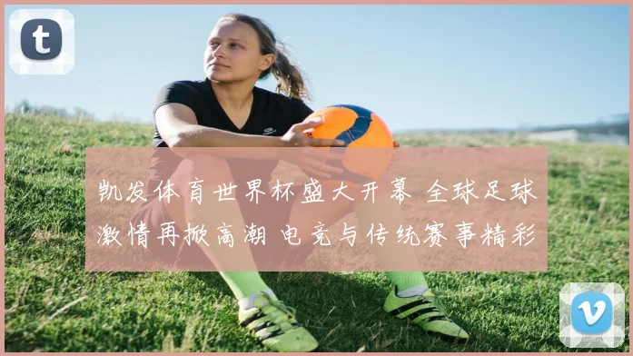 凯发体育世界杯盛大开幕 全球足球激情再掀高潮 电竞与传统赛事精彩对决