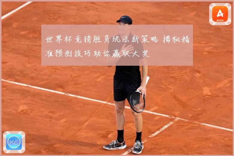 世界杯竞猜胜负玩法新策略 揭秘精准预测技巧助你赢取大奖