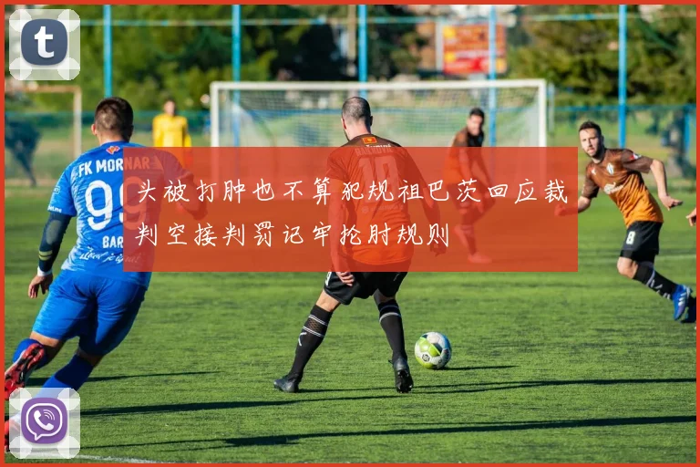 头被打肿也不算犯规祖巴茨回应裁判空接判罚记牢抡肘规则