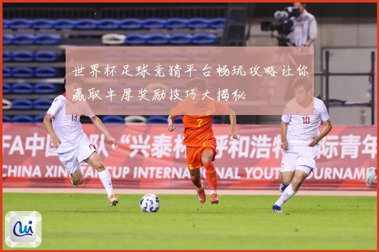 世界杯足球竞猜平台畅玩攻略让你赢取丰厚奖励技巧大揭秘