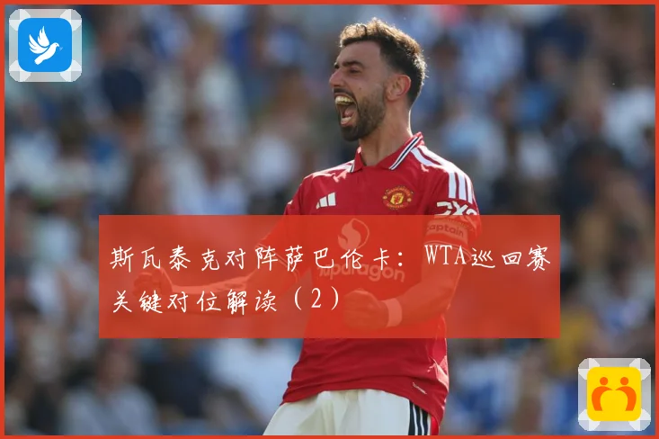 斯瓦泰克对阵萨巴伦卡：WTA巡回赛关键对位解读（2）