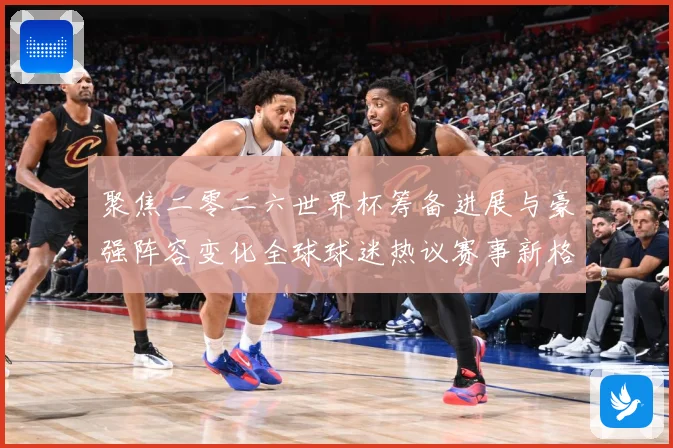 聚焦二零二六世界杯筹备进展与豪强阵容变化全球球迷热议赛事新格数据研判