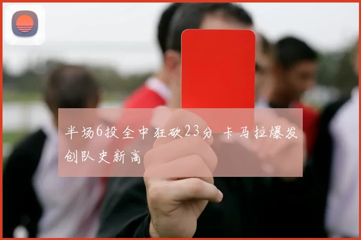 半场6投全中狂砍23分 卡马拉爆发创队史新高