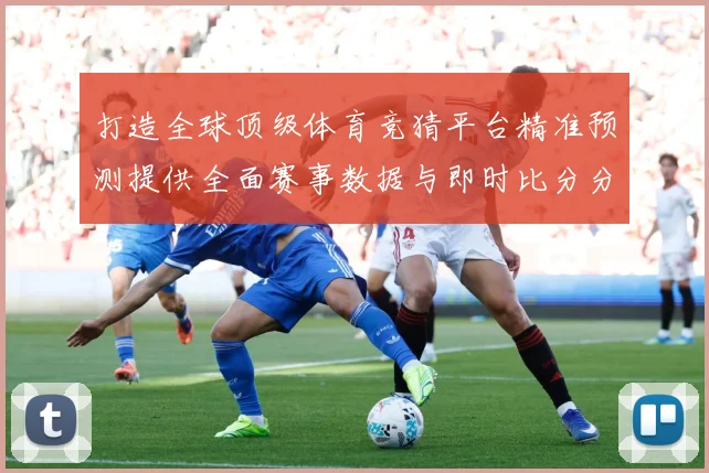 打造全球顶级体育竞猜平台精准预测提供全面赛事数据与即时比分分数据研判