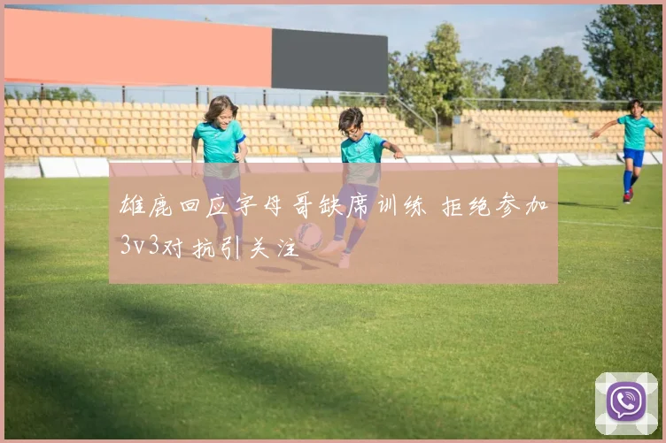 雄鹿回应字母哥缺席训练 拒绝参加3v3对抗引关注