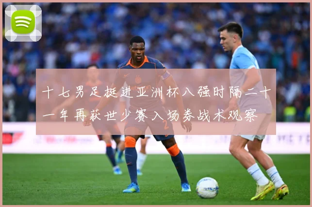 十七男足挺进亚洲杯八强时隔二十一年再获世少赛入场券战术观察