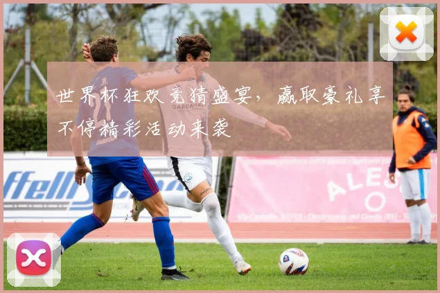 世界杯狂欢竞猜盛宴，赢取豪礼享不停精彩活动来袭