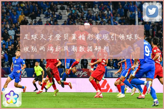 足球天才登贝莱精彩表现引领球队攻防两端新风潮数据研判