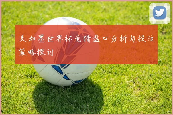 美加墨世界杯竞猜盘口分析与投注策略探讨