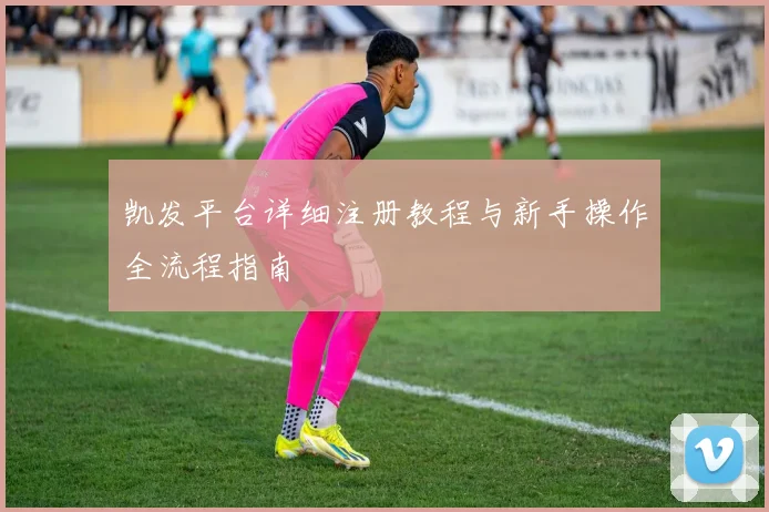 凯发平台详细注册教程与新手操作全流程指南