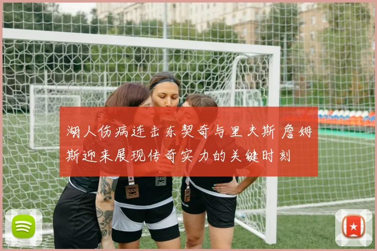 湖人伤病连击东契奇与里夫斯 詹姆斯迎来展现传奇实力的关键时刻
