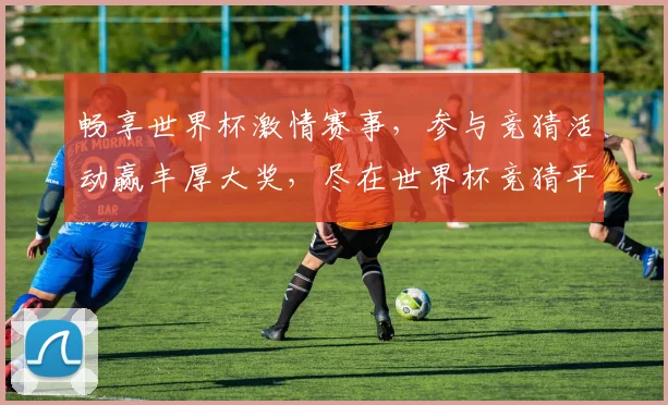 畅享世界杯激情赛事，参与竞猜活动赢丰厚大奖，尽在世界杯竞猜平台！