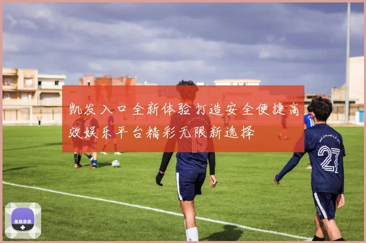 凯发入口全新体验打造安全便捷高效娱乐平台精彩无限新选择