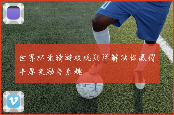 世界杯竞猜游戏规则详解助你赢得丰厚奖励与乐趣