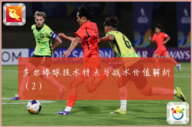 多尔棒球技术特点与战术价值解析（2）