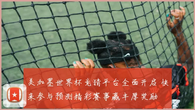 美加墨世界杯竞猜平台全面开启 快来参与预测精彩赛事赢丰厚奖励