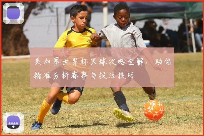 美加墨世界杯买球攻略全解，助你精准分析赛事与投注技巧