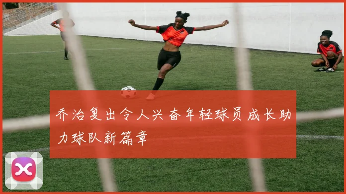 乔治复出令人兴奋年轻球员成长助力球队新篇章