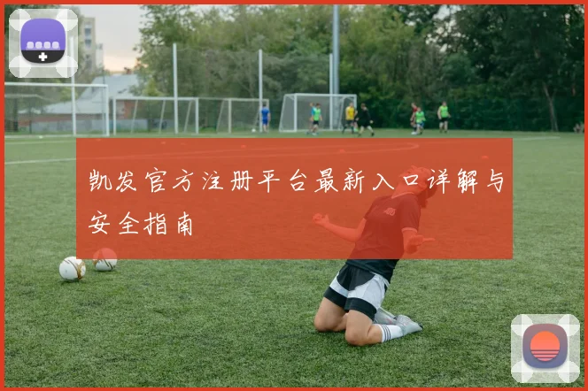 凯发官方注册平台最新入口详解与安全指南