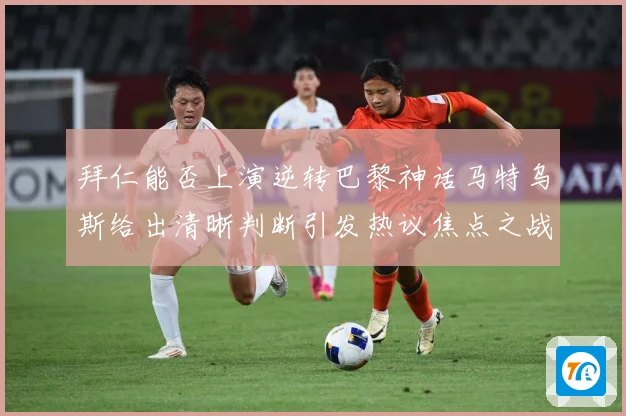 拜仁能否上演逆转巴黎神话马特乌斯给出清晰判断引发热议焦点之战数据研判