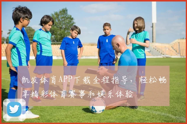 凯发体育APP下载全程指导，轻松畅享精彩体育赛事和娱乐体验