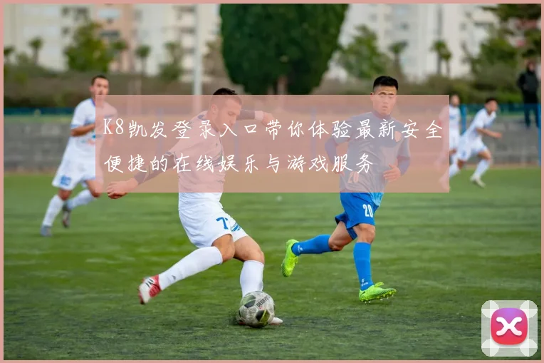 K8凯发登录入口带你体验最新安全便捷的在线娱乐与游戏服务
