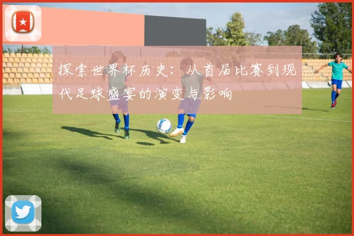 探索世界杯历史：从首届比赛到现代足球盛宴的演变与影响