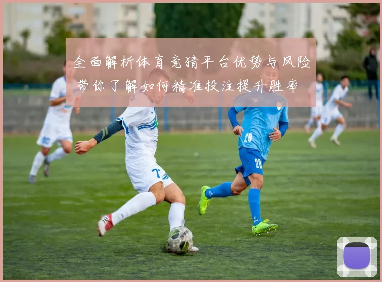 全面解析体育竞猜平台优势与风险 带你了解如何精准投注提升胜率