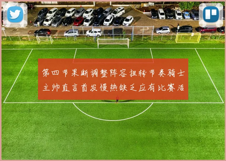 第四节果断调整阵容扭转节奏骑士主帅直言首发慢热缺乏应有比赛活力与强度