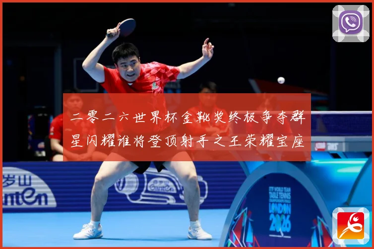二零二六世界杯金靴奖终极争夺群星闪耀谁将登顶射手之王荣耀宝座