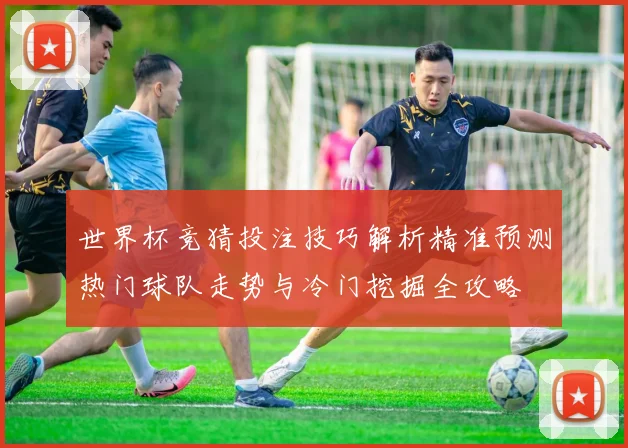 世界杯竞猜投注技巧解析精准预测热门球队走势与冷门挖掘全攻略