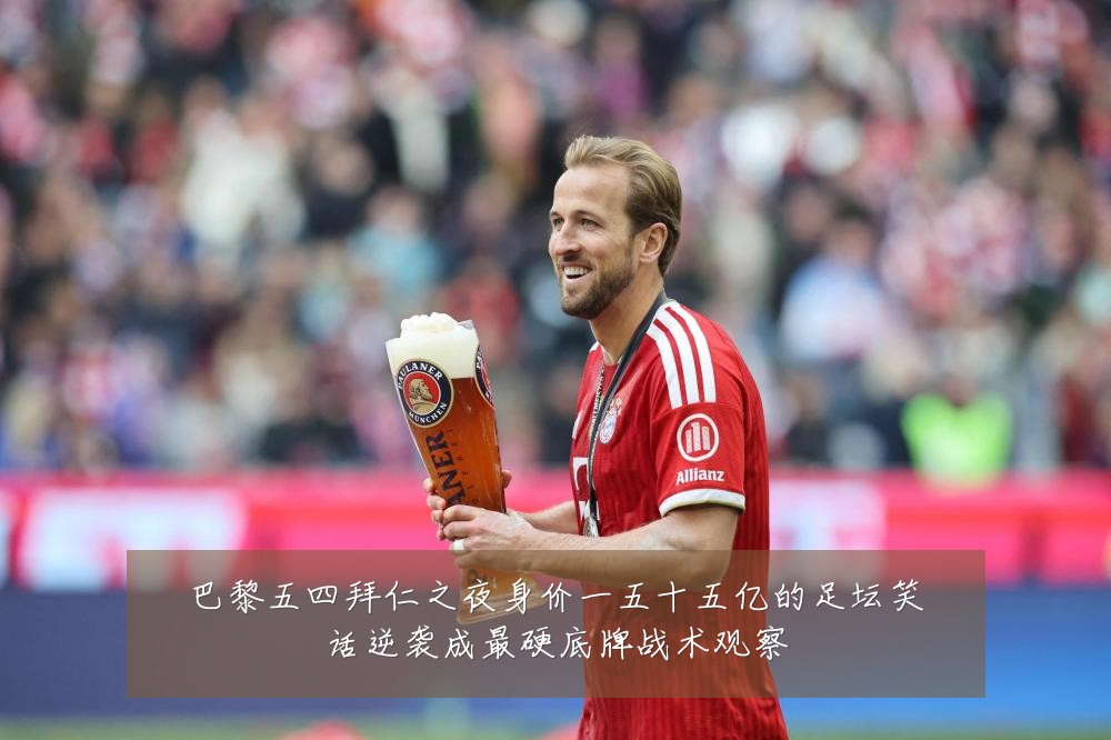 巴黎五四拜仁之夜身价一五十五亿的足坛笑话逆袭成最硬底牌战术观察