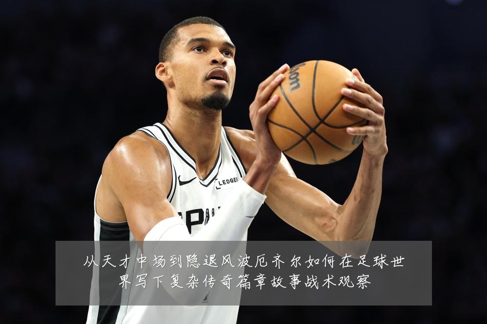 从天才中场到隐退风波厄齐尔如何在足球世界写下复杂传奇篇章故事战术观察