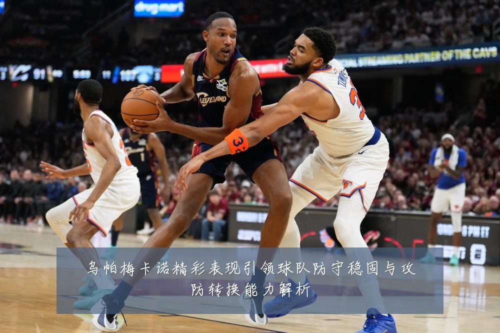乌帕梅卡诺精彩表现引领球队防守稳固与攻防转换能力解析