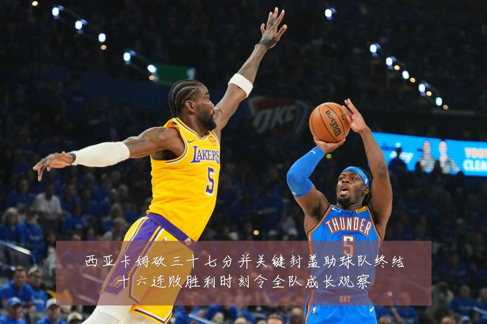 西亚卡姆砍三十七分并关键封盖助球队终结十六连败胜利时刻令全队成长观察